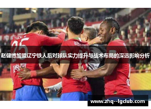 赵健博加盟辽宁铁人后对球队实力提升与战术布局的深远影响分析