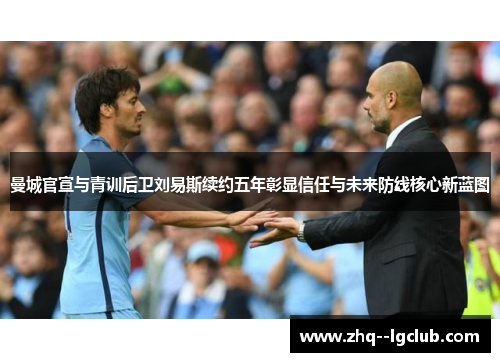 曼城官宣与青训后卫刘易斯续约五年彰显信任与未来防线核心新蓝图