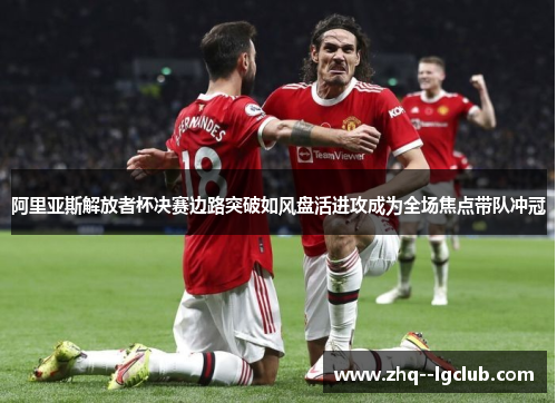 阿里亚斯解放者杯决赛边路突破如风盘活进攻成为全场焦点带队冲冠